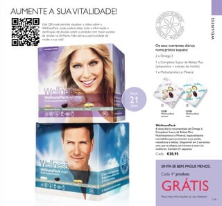 119
Este QR-code permite visualizar o vídeo sobre o
WellnessPack, onde poderá obter toda a informação e
clariﬁcação de dúvidas sobre o produto com maior sucesso
de vendas na Oriﬂame. Não perca a oportunidade de
mudar a sua vida!
22791
WellnessPack
woman
22793
WellnessPack
man
1 x Multivitamínico e Mineral
1 x Complexo Sueco de Beleza Plus
(astaxantina + extrato de mirtilo)
2 x Ómega 3
Os seus nutrientes diários
numa prática saqueta:
Peça mais informações ao seu Assessor
SINTA-SE BEM. PAGUE MENOS.
Cada 4º produto
GRÁTIS
WellnessPack
A dose diária recomendada de Ómega 3,
Complexo Sueco de Beleza Plus,
Multivitamínico e Mineral, especialmente
concebidos para promover a sua saúde,
resistência e beleza. Disponível em 2 variantes:
uma que se adapta aos homens e outra às
mulheres. Contém 21 saquetas.
Cada: €30,95
WELLNESS
ቢ ባ
AUMENTE A SUAVITALIDADE!
PARA
21DIAS
ቢ
ባ
 
