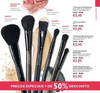 133
ብ Pincel para Esbater
Professional
Materiais: Pelo de Cabra, Alumínio,
Madeira. Comprimento: 18 cm.
24146 €6,00
€2,95
ቦ Pincel Duas Pontas para
Sombra de Olhos Professional
Materiais: Pelo de Pónei, Alumínio,
Madeira. Comprimento: 18 cm.
24147 €6,00
€2,95
ቤ Pincel para Base Professional
Materiais: Nylon, Alumínio, Madeira.
Comprimento: 18 cm.
24148 €7,00
€3,45
ቢ Pincel para Pó Professional
Materiais: Pelo de Cabra, Alumínio,
Madeira. Comprimento: 18 cm.
24150 €7,00
€3,45
ባ Pincel para Blush
18 cm.
23255 €6,00
€2,95
Para um acabamento
proﬁssional
ROSTO
Pincel para
sombra de olhos
tudo em um
OLHOS
Para um acabamento
suave e perfeito
ROSTO
PROMOÇÕES
Para deﬁnir e
esbater
OLHOS
Assegura uma
aplicação perfeita
PREÇOS ESPECIAIS + DE 50%DESCONTO
MAÇÃS DO
ROSTO
ቢ
ባ ቤ
ብ
ቦ
 