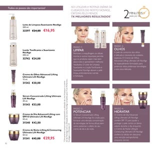42
Leite de Limpeza Suavizante NovAge
200 ml.
32597 €24,00 €16,95
Sérum Concentrado Lifting Ultimate
Lift NovAge
30 ml.
31543 €53,00
Creme de Olhos Advanced Lifting
Ultimate Lift NovAge
15 ml.
31542 €30,00
Creme de Noite Lifting & Contouring
Ultimate Lift NovAge
50 ml.
31541 €42,00 €29,95
Creme de Dia Advanced Lifting com
SPF15 Ultimate Lift NovAge
50 ml.
31540 €42,00
Loção Toniﬁcante e Suavizante
NovAge
200 ml.
32742 €24,00
PASSO 1:
LIMPAR
Remover a maquilhagem, as células
mortas e outras impurezas permite
que os produtos sejam mais bem
absorvidos e apresentem melhores
resultados. O Leite de Limpeza
Suavizante e a LoçãoToniﬁcante e
Suavizante NovAge deixam a pele
limpa, profundamente nutrida
e hidratada.
PASSO 3:
POTENCIAR
O Sérum Concentrado Lifting
Ultimate Lift NovAge foi criado para
fornecer uma elevada concentração
de tecnologias de forma eﬁcaz, bem
como potenciar o efeito do seu
creme de dia e de noite.
PASSO 4:
HIDRATAR
O Creme de Dia Advanced
Lifting Ultimate Lift NovAge
contém SPF 15 para ajudar a
proteger a pele contra os danos
solares durante o dia, enquanto
o Creme de Noite Lifting &
Contouring Ultimate Lift NovAge
confere às células em descanso
uma nutrição extraprofunda
enquanto dorme.
PASSO 2:
OLHOS
A pele do contorno dos olhos
é delicada e necessita de cuidados
especiais. O Creme de Olhos
Advanced Lifting Ultimate Lift NovAge
foi especialmente formulado para
potenciar estas poderosas tecnologias
a esta zona delicada.
Todos os passos são importantes!
2MINUTOS
vezes por dia
*
Clinicamentecomprovadocomparandoautilizaçãodeumalimpezaeocreme
dediaNovAgecomautilizaçãodarotinaNovAgecompletaparaTruePerfection,
EcollageneUltimateLift
AO UTILIZAR A ROTINA DIÁRIA DE
CUIDADOS DO ROSTO NOVAGE,
OBTERÁ PELO MENOS
7X MELHORES RESULTADOS*
 