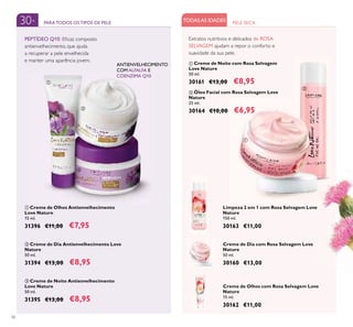56
ባ Creme de Dia Antienvelhecimento Love
Nature
50 ml.
31394 €13,00 €8,95
ቤ Creme de Noite Antienvelhecimento
Love Nature
50 ml.
31395 €13,00 €8,95
ቢ Creme de Olhos Antienvelhecimento
Love Nature
15 ml.
31396 €11,00 €7,95
ባ Óleo Facial com Rosa Selvagem Love
Nature
25 ml.
30164 €10,00 €6,95
30+ PARATODOS OSTIPOS DE PELE
ANTIENVELHECIMENTO
COM ALFALFA E
COENZIMA Q10
PELE SECATODASAS IDADES
PEPTÍDEO Q10: Eﬁcaz composto
antienvelhecimento, que ajuda
a recuperar a pele envelhecida
e manter uma aparência jovem.
Creme de Dia com Rosa Selvagem Love
Nature
50 ml.
30160 €13,00
Creme de Olhos com Rosa Selvagem Love
Nature
15 ml.
30162 €11,00
Limpeza 2 em 1 com Rosa Selvagem Love
Nature
150 ml.
30163 €11,00
ቢ
ባ
ቤ
ቢ
ባ
Extratos nutritivos e delicados de ROSA
SELVAGEM ajudam a repor o conforto e
suavidade da sua pele.
ቢ Creme de Noite com Rosa Selvagem
Love Nature
50 ml.
30161 €13,00 €8,95
 