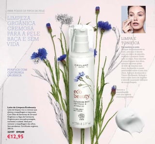 6
PURIFICA COM
CENTÁUREA
ORGÂNICA
Leite de Limpeza Ecobeauty
Leite de limpeza rico e cremoso que
elimina a maquilhagem e impurezas.
Com Óleo de Sementes de Girassol
Orgânico e a Água de Centáurea
Orgânica para uma pele protegida,
suavizada e cuidada. Ideal para
remover a maquilhagem dos olhos.
Sem parabenos. Certiﬁcado orgânico.
200 ml.
32197 €19,00
€12,95
Remove a
maquilhagem
com uma textura
cremosa e nutritiva
PARA TODOS OS TIPOS DE PELE
De manhã e à noite:
Aplique delicadamente no
rosto, pescoço e decote
com um disco de algodão,
evitando o contacto direto
com os olhos. Para remover
a maquilhagem dos olhos,
aplique algumas gotas
de leite de limpeza num
disco de algodão e passe
gentilmente sobre a zona dos
olhos. Aplique de seguida o
Tónico EcoBeauty. Aplique o
tónico num disco de algodão
e remova quaisquer vestígios
de maquilhagem.
LIMPA E
TONIFICA
LIMPEZA
ORGÂNICA
CREMOSA
PARA A PELE
BAÇA E SEM
VIDA
 