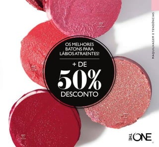 30656
Pink
Mayﬂower
30667
Sweet
Tangerine
30671
Red
Passion
30675
VIP
Beige
65
MAQUILHAGEMETENDÊNCIAS
OS MELHORES
BATONS PARA
LÁBIOSATRAENTES!
+ DE
50%DESCONTO
 