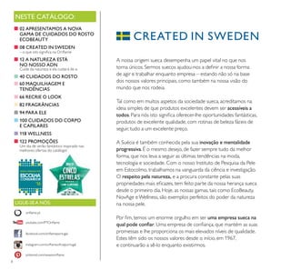 8
NESTE CATÁLOGO:
A nossa origem sueca desempenha um papel vital no que nos
torna únicos. Sermos suecos ajudou-nos a deﬁnir a nossa forma
de agir e trabalhar enquanto empresa – estando não só na base
dos nossos valores principais, como também na nossa visão do
mundo que nos rodeia.
Tal como em muitos aspetos da sociedade sueca, acreditamos na
ideia simples de que produtos excelentes devem ser acessíveis a
todos. Para nós isto signiﬁca oferecer-lhe oportunidades fantásticas,
produtos de excelente qualidade, com rotinas de beleza fáceis de
seguir, tudo a um excelente preço.
A Suécia é também conhecida pela sua inovação e mentalidade
progressiva. É o mesmo desejo, de fazer sempre tudo da melhor
forma, que nos leva a seguir as últimas tendências na moda,
tecnologia e sociedade. Com o nosso Instituto de Pesquisa da Pele
em Estocolmo, trabalhamos na vanguarda da ciência e investigação.
O respeito pela natureza, e a procura constante pelas suas
propriedades mais eﬁcazes, tem feito parte da nossa herança sueca
desde o primeiro dia. Hoje, as nossas gamas, tais como EcoBeauty,
NovAge eWellness, são exemplos perfeitos do poder da natureza
na nossa pele.
Por ﬁm, temos um enorme orgulho em ser uma empresa sueca na
qual pode conﬁar. Uma empresa de conﬁança, que mantém as suas
promessas e lhe proporciona os mais elevados níveis de qualidade.
Estes têm sido os nossos valores desde o início, em 1967,
e continuarão a sê-lo enquanto existirmos.
■ 02 APRESENTAMOS A NOVA
GAMA DE CUIDADOS DO ROSTO
ECOBEAUTY
■ 08 CREATED IN SWEDEN
– o que isto signiﬁca na Oriﬂame
■ 12 A NATUREZA ESTÁ
NO NOSSO ADN
Cuide da natureza e ela cuidará de si.
■ 40 CUIDADOS DO ROSTO
■60 MAQUILHAGEM E
TENDÊNCIAS
■66 RECRIE O LOOK
■82 FRAGRÂNCIAS
■94 PARA ELE
■ 100 CUIDADOS DO CORPO
E CAPILARES
■ 118 WELLNESS
■ 122 PROMOÇÕES
Um dia de verão fantástico inspirado nas
melhores ofertas do catálogo!
LIGUE-SE A NÓS:
facebook.com/oriﬂameportugal
instagram.com/oriﬂameoﬁcialportugal
oriﬂame.pt
pinterest.com/weareoriﬂame
youtube.com/PTOriﬂame
 