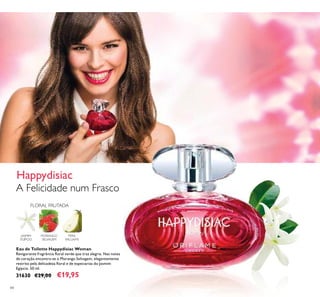 84
Eau de Toilette Happydisiac Woman
Revigorante fragrância ﬂoral verde que traz alegria. Nas notas
de coração encontra-se o Morango Selvagem, elegantemente
restrito pela delicadeza ﬂoral e de especiarias do Jasmim
Egípcio. 50 ml.
31630 €29,00 €19,95
A Felicidade num Frasco
Happydisiac
FLORAL FRUTADA
MORANGO
SELVAGEM
PERA
WILLIAMS
JASMIM
EGÍPCIO
 