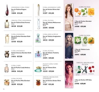 90
Eau de Toilette Tenderly
Promise
50 ml.
31875 €29,00
Parfum Essenza Giordani Gold
50 ml.
31816 €57,00
Eau de Parfum Giordani Gold
Original
50 ml.
32150 €35,00
Eau de Toilette Enigma
50 ml.
13850 €33,00
Eau de Parfum Lady Avebury
50 ml.
30026 €43,00
Eau de Parfum Amber Elixir
50 ml.
11367 €33,00
Eau de Parfum Miss Giordani
50 ml.
30399 €33,00
Eau de Toilette Imagination
50 ml.
30122 €29,00
Eau de Parfum Divine Idol
50 ml.
31297 €33,00
Eau de Toilette Eclat Femme
50 ml.
30128 €33,00
Eau de Toilette Midsummer
para Ela
50 ml.
25395 €29,00
Eau de Toilette Elvie
50 ml.
32235 €29,00
ቤ Eau de Parfum VIP Only
50 ml.
31998 €29,00
ባ Eau de Toilette Lucia
Starlight
50 ml.
30892 €29,00
ቢ Eau de Parfum Giordani
White Gold
50 ml.
24588 €33,00
ROSATANGERINA
CHIPRE FRUTADA
PATCHOULI
CHIPRE FRUTADA
PATCHOULI
BRANCO
YUZUBORRAGEM
ORIENTAL ABAUNILHADA
FRUTADA
BAUNILHAFLOR DE
DATURA
FRAMBOESA
AMADEIRADA FLORAL CEDRO
MUGUET FLORAL FLORES
BRANCAS
FLORAL AMADEIRADA CHIPRE
ORIENTAL CÍTRICA AMADEIRADA
FLORAL AMADEIRADO
FLORAL AMADEIRADA
FLORAL CHIPRE
FLORAL FRUTADA
FLORALVERDE ALMÍSCAR
FLORAL FRUTADA
FLORAL FRUTADA
ORIENTAL ABAUNILHADA
AMADEIRADA
 