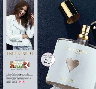 92
ቢ Eau de Toilette Incognito para Ela
Atreva-se a fazer a sua jogada neste jogo apaixonante.
Faça acelerar o coração do seu amado com o
revigorante physalis, o delicado lírio do vale e os
sedutores sândalo e praliné. 50 ml.
32538 €25,00 €14,95
ቢ
RASPE SOBRE
O FRASCO
PHYSALIS
FLORAL FRUTADA
LÍRIO DOVALE PRALINÉ
 