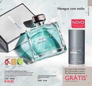 95
Navegue com estilo
ቢ Eau de Toilette Eclat Homme Sport
Notas subtis de camurça e bergamota refrescante do Sul de
França fundem-se em harmonia nesta fragrância cheia de
vitalidade e elegância, para o homem que desfruta de cada
aspeto da sua vida. 75 ml.
31236 €32,00
€19,95
ባ Deo Roll-on Antitranspirante
Eclat Homme Sport
50 ml.
32497 €7,00
AMADEIRADA REFRESCANTE
PIMENTA
ROSA
BERGAMOTACAMURÇA
AGORA COM fragrância
mais concentrada
Na compra da Eau de Toilette
Eclat Homme Sport, receba o
Deo Roll-on Antitranspirante
GRÁTIS*
*
Enviado automaticamente
NOVO
ቢ
ባ
PARAELE
 