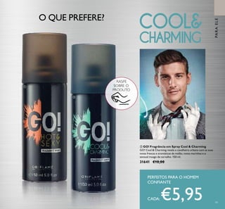 99
ባ GO! Fragrância em Spray Cool & Charming
GO! Cool & Charming revela o cavalheiro urbano com as suas
notas frescas e aromáticas de melão, notas marinhas e o
sensual musgo de carvalho. 150 ml.
31641 €10,00
PERFEITOS PARA O HOMEM
CONFIANTE
CADA: €5,95
O QUE PREFERE?
ቢ
ባ
RASPE
SOBRE O
PRODUTO
PARAELE
 