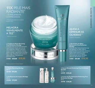 111
11X PELE MAIS
RADIANTE*
– CLINICAMENTE
COMPROVADO!
*
Clinicamente testado em 2 mulheres
durante 2 dias
AJUDA A
DIMINUIR AS
OLHEIRAS***
***
Teste ao consumidor
MELHORA
VISIVELMENTE
A TEZ**
**
Teste ao consumidor
ቢ Cuidado de Noite Renewing
True Perfection NovAge
Creme de noite intensamente hidratante
e aperfeiçoador da pele, para uma tez
mais revigorada e radiante, com poros
menos visiveis com a utilzação contínua.
Ajuda a retardar o aparecimento de linhas
inas e rugas. Potenciado pelo extrato de
Albizia julibrissin. Delicadamente
perfumado. 50 ml.
31980 €30,00 €19,95
ባ Iluminador de Olhos
Refrescante True Perfection
NovAge
Creme de olhos "advanced performing",
com aplicador em esfera. Alisa as
primeiras linhas de expressão, aumenta o
brilho e ajuda a atenuar as bolsas e as
olheiras com o uso prolongado.
Potenciado pelo extrato de Albizia
julibrissin. Sem perfume. 15 ml.
31981 €21,00 €14,95
ብ Gel/Espuma de Limpeza NovAge
200 ml.
32596 €19,00
ቤ Tónico Renewing NovAge
200 ml.
32128 €19,00
ቦ Sérum Miracle Perfecting True Perfection
NovAge
30 ml.
31979 €35,00
ቧ Creme de Dia Hidratante Perfecting True
Perfection NovAge
50 ml.
31978 €30,00
ቢ
ባ
ቤ
ብ
ቦ
ቧ
CUIDADOSDOROSTO
Patente pendente Nº WO201304613
 