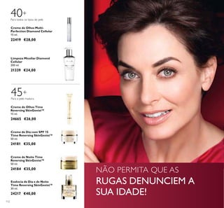 112
NÃO PERMITA QUE AS
RUGAS DENUNCIEM A
SUA IDADE!
40+
Para todos os tipos de pele
Creme de Olhos Multi-
Perfection Diamond Cellular
15 ml.
22419 €28,00
Limpeza Micellar Diamond
Cellular
200 ml.
21339 €24,00
45+
Para a pele madura
Creme de Olhos Time
Reversing SkinGenist™
15 ml.
24665 €26,00
Essência de Dia e de Noite
Time Reversing SkinGenist™
30 ml.
24217 €40,00
Creme de Dia com SPF 15
Time Reversing SkinGenist™
50 ml.
24181 €35,00
Creme de Noite Time
Reversing SkinGenist™
50 ml.
24184 €35,00
 