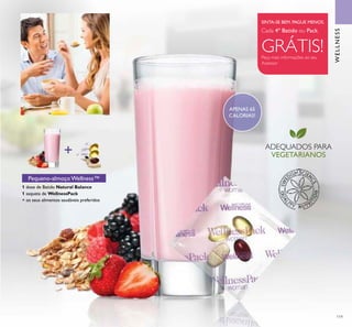 +
119
Peça mais informações ao seu
Assessor
SINTA-SE BEM. PAGUE MENOS.
ADEQUADOS PARA
VEGETARIANOS
1 dose de Batido Natural Balance
1 saqueta de WellnessPack
+ os seus alimentos saudáveis preferidos
Pequeno-almoço Wellness™
Cada 4º Batido ou Pack
GRÁTIS!
APENAS 65
CALORIAS!
WELLNESS
 