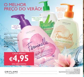 136
CADA APENAS
€4,9555% DESCONTO
O MELHOR
PREÇO DO VERÃO!
CUIDADOS ÍNTIMOS FEMINELLE
300 ml.
ቢ 30547 Limpeza Íntima
Gentil Feminelle
ባ 31326 Limpeza Íntima de
Proteção Feminelle
ቤ 24891 Limpeza Íntima
Suavizante Feminelle
€11,00
Suave, pH
equilibrado, sem
sabão
Protege a zona íntima
do desconforto
e secura
100% confortável, com
suavizante Extrato
de Peónia Branca*
ቢ
ባ
ቤ
Catalogue092016(09/06–29/062016)
*
Eicácia
baseada numa
autoavaliação
sob controlo
ginecológico
ORIFLAME PORTUGAL,
Apoio ao Cliente e Encomendas: (+351) 308 807 500
www.orilame.pt
Todas as promoções estão sujeitas ao stock existente.Produtos que se encontrem
esgotados não acumulam para valores mínimos pedidos em qualquer promoção.
Promoções válidas salvo erro tipográico.
Todas as promoções estão sujeitas ao stock existente.
© 2016 Orilame Cosméticos, LDA
 