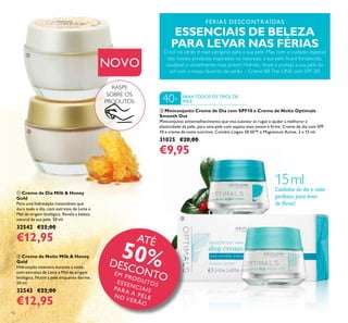 16
ATÉ
50%DESCONTOEM PRODUTOSESSENCIAISPARA A PELENO VERÃO
NOVO
RASPE
SOBRE OS
PRODUTOS
ባ Creme de Noite Milk & Honey
Gold
Hidratação intensiva durante a noite,
com extratos de Leite e Mel de origem
biológica. Nutre a pele enquanto dorme.
50 ml.
32543 €22,00
€12,95
ቢ Creme de Dia Milk & Honey
Gold
Para uma hidratação instantânea que
dura todo o dia, com extratos de Leite e
Mel de origem biológica. Revela a beleza
natural da sua pele. 50 ml.
32542 €22,00
€12,95
FÉRIAS DESCONTR AÍDAS
ESSENCIAIS DE BELEZA
PARA LEVAR NAS FÉRIAS
O sol no verão é mais perigoso para a sua pele. Mas com o cuidado especial
dos nossos produtos inspirados na natureza, a sua pele icará fortalecida,
saudável e visivelmente mais jovem! Hidrate, limpe e proteja a sua pele do
sol com o nosso favorito de verão – Creme BB The ONE com SPF 30!
PARA TODOS OS TIPOS DE
PELE40+
Cuidados de dia e noite
perfeitos para levar
de férias!
ቤ Miniconjunto Creme de Dia com SPF10 e Creme de Noite Optimals
Smooth Out
Miniconjunto antienvelhecimento que visa suavizar as rugas e ajudar a melhorar a
elasticidade da pele, para uma pele com aspeto mais jovem e irme. Creme de dia com SPF
10 e creme de noite nutritivo. Contém Lingon 50:50™ e Magnesium Active. 2 x 15 ml.
31025 €20,00
€9,95
ቢ
ባ
ቤ
15ml
 