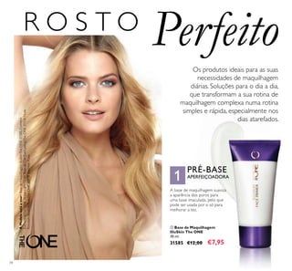 1
34
ቢ Base de Maquilhagem
IlluSkin The ONE
30 ml.
31585 €12,00 €7,95
PRÉ-BASE
APERFEIÇOADORA
A base de maquilhagem suaviza
a aparência dos poros para
uma base imaculada, pelo que
pode ser usada por si só para
melhorar a tez.
Os produtos ideais para as suas
necessidades de maquilhagem
diárias. Soluções para o dia a dia,
que transformam a sua rotina de
maquilhagem complexa numa rotina
simples e rápida, especialmente nos
dias atarefados.
ቢ
AModeloestáausar:BasedeMaquilhagemIlluSkinTheONE31585,Corretor
EverlastingTheONE31166LightNude,BasedeCorEverLastingTheONE31158Nude
Porcelain,BlushIlluSkinTheONE30978ShimmerRose.R O S T O
Perfeito
 