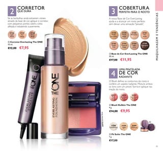 3
4
2
35
31158
Nude
Porcelain
31159
Nude
Beige
31160
Porcelain
31161
Fair
Nude
31162
Nude
Pink
31163
Natural
Beige
31164
Light
Ivory
31165
Mahogany
ቤ Base de Cor EverLasting The ONE
30 ml.
€17,00 €11,95
30977
Pink
Glow
30978
Shimmer
Rose
30979
Luminous
Peach
MAQUILHAGEMETENDÊNCIAS
CORRETOR
QUE DURA
COBERTURA
PERFEITA PARA O ROSTO
A nossa Base de Cor EverLasting
ajuda-a a alcançar um rosto perfeito
sem deixar uma sensação "pesada".
O Blush deine os contornos do rosto e
confere um aspeto radiante. Misture ambos
os tons com um pincel. Sorria e aplique nas
maçãs do rosto.
UMA PINCELADA
DE COR
RADIANTE
ቦ Pó Solto The ONE
7 g.
€17,00
31598
Translucent
31599
Light
31600
Medium
ብ Blush IlluSkin The ONE
4 g.
€14,00 €9,95
30978ShimmerRose
ባ
ቤ
ብ
ቦ
Se as borbulhas ainda estiverem visíveis
através da base de cor, aplique o corretor,
com pequenos pontos sobre a área
afetada e esbatendo suavemente.
31166
Light
Nude
31167
Fair
Beige
31168
Deep
Beige
ባ Corretor Everlasting The ONE
10 ml.
€12,00 €7,95
 