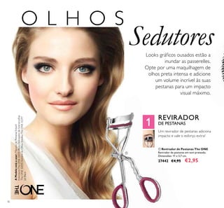 1
ቢ
36
O L H O S
Looks gráicos ousados estão a
inundar as passerelles.
Opte por uma maquilhagem de
olhos preta intensa e adicione
um volume incrível às suas
pestanas para um impacto
visual máximo.
Sedutores
ቢ Revirador de Pestanas The ONE
Revirador de pestanas em tom prateado.
Dimensões: 11 x 3,7 cm.
27442 €4,95 €2,95
Um revirador de pestanas adiciona
impacto e vale o esforço extra!
REVIRADOR
DE PESTANAS
AModeloestáausar:MáscaradePestanasInstant
ExtensionsTheONE32035Black,DelineadordeSobrancelhas
TheONE32033,SombradeOlhosSmokeyTheONE32297
JetBlack.
 