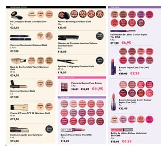 42
31651
Melted
Caramel
31652
Rosewood
Matte
31653
Rose
Parfait
31654
Fuchsia
Toffee
31655
Succulent
Pink
31656
Taupe
Delight
31657
Coral
Creme
31658
Wrapped
in Red
Batom Cremoso 5 em 1 Colour
Stylist The ONE
4 g.
€12,00
31366
Light
31367
Medium
Corretor Giordani Gold
2 g.
€17,00
30422
Porcelain
30424
Light
Ivory
30426
Natural
Beige
Base de Cor Invisible Touch Giordani
Gold
30 ml.
€24,00
30980
Spectacular
Nude
30984
Amazing
Berry
30981
Ravishing
Rose
30985
Stunning
Clover
30982
Sublime
Pink
30986
Explosive
Pink
30983
Striking
Coral
30987
Dazzling
Plum
Batom Triple Core The ONE
4 g.
€15,00 €9,95
Paleta de Batons Pure Colour
3,8 g.
26661 €16,00 €11,95
30430
Lustrous
Nude
30431
Pink
Hypnotic
30432
Rosewood
Gloss
30433
Pink
Dazzle
30434
Glistening
Rose
30435
Vibrant
Blush
30436
Clover
Haze
30437
Violet
Shine
30438
Raspberry
Sorbet
30439
Brilliant
Fuchsia
30440
Glazed
Currant
30441
Red
Ovation
30442
Trendy
Berry
30443
Sexy
Plum
30444
Cocoa
Burst
32081
Natural
Radiance
32082
Natural
Bronze
32083
Natural
Peach
32084
Dark
Bronze
31808
Light
32057
Translucent
31809
Natural
Eyeliner Líquido Giordani Gold
4 ml.
€15,00
32250
Black
30772
Black
Eyeliner Calligraphy Giordani Gold
0,8 ml.
€16,00
31433
Nude
Rose
31434
Spicy
Nude
31435
Perfect
Pink
31436
Clover
Haze
31437
Vibrant
Pink
31438
Coral
Ideal
31440
Smoke
Red
31439
Real
Red
Delineador de Lábios Colour Stylist
The ONE
0,3 g.
€11,00 €6,95
30638
Nude
Conidence
30639
Pink All
Day
30640
Rose
Unlimited
30642
Peach
Evermore
30644
Very
Fuchsia
30989
Natural
30988
Light
31151
Black
Máscara de Pestanas Luscious Volume
Giordani Gold
8 ml.
€18,00
Pó Compacto Sheer Giordani Gold
9 g.
€25,00
Creme CC com SPF 35 Giordani Gold
40 ml.
€23,00
Pérolas Bronzing Giordani Gold
25 g.
€30,00
Corretor Iluminador Giordani Gold
2,7 ml.
€17,00
32252
Light
32254
Medium
GIORDANI GOLD THE ONE
THE ONE
31829
Dark
Plum
PURE COLOUR
Batom Power Shine The ONE
1,7 g.
€13,00
Brilho de Lábios Colour Unlimited
The ONE
5 ml.
€13,00 €8,95
 