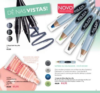 45
ቧ Lápis de Olhos Big Very Me
Dê aos seus olhos um brilho fascinante com estes lápis de olhos com
brilho. A fórmula suave é fácil de aplicar e esbater. 1,7 g.
€8,00 €4,95
NOVOEDIÇÃO LIMITADA
MAQUILHAGEMETENDÊNCIAS
30427
Midnight
Blue
30427MidnightBlue
30428
Simply
Black
30428SimplyBlack
ብ Kajal Soft Very Me
1 g.
€9,00
30429
Steel
Grey
30429SteelGrey
Dois versáteis produtos num só lápis de olhos fantástico.
Delineador ou sombra de olhos—você decide! A
fórmula suave e cremosa permite-lhe delinear e esbater
facilmente.
SOMBRA OU DELINEADOR –VOCÊ DECIDE!
DÊ NASVISTAS!
ቦ Bálsamo de Lábios Incredibalm
Very Me
8 ml.
€8,00 €5,95
BÁLSAMO DE LÁBIOS
HIDRATANTE COM
ÓLEO DE JOJOBA E
VITAMINA E
32694Taupe
32695White
32694
Taupe
32695
White
32696
G
reen
32697 Blue
32696
Green
32697
Blue
ብ
ቦ
ቧ
ÚLTIMA
APRESENTAÇÃO
20396
Pink
 