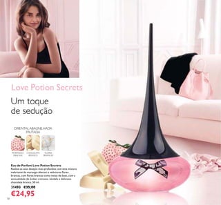 58
FLORES
BRANCAS
MORANGO-
ABACAXI
CHOCOLATE
BRANCO
ORIENTAL ABAUNILHADA
FRUTADA
Um toque
de sedução
Love Potion Secrets
Eau de Parfum Love Potion Secrets
Realize os seus desejos mais profundos com esta mistura
inebriante de morango-abacaxi e sedutoras lores
brancas, com lores brancas como notas de base, com a
sensualidade do âmbar cremoso, sândalo e delicioso
chocolate branco. 50 ml.
31493 €35,00
€24,95
 