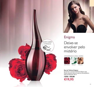 59
FRAGRÂNCIAS
Deixe-se
envolver pelo
mistério
ROSA NEGRA DATURA SÂNDALO
Enigma
RASPE SOBRE
O FRASCO
Eau de Toilette Enigma
O charme e o encanto das Rosas Negras e das
Pétalas de Jasmim dão um toque de sensualidade às
folhas de Patchouli. 50 ml.
13850 €33,00
€19,95
AMADEIRADA FLORAL CEDRO
 