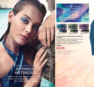 6
Revele o seu estilo vibrante com tons brilhantes
e texturas encantadoras, inspirados pela tendência
deste verão: aquáticos ousados.
EXPERIMENTE LOOKS
INTENSOS E
MISTERIOSOS
ቢ Stick Sombra de Olhos Colour Unlimited
The ONE
Sombra de olhos em lápis, de longa-duração e à prova
de água, que resiste a todas as intempéries.
Acabamento intenso e cremoso, que não esbate nem
acumula nas pálpebras e dura 24 horas*
. 1,2 g.
€14,00
€8,95
**
Testado pelos consumidores
*
Testado num painel de 68 mulheres
ESTILO DE PASSERELLE
Olhos escuros e misteriosos são um dos
looks favoritos nas passerelles para a
primavera/verão. Sombras de olhos de longa
duração, à prova de água, em tons cremosos
e texturas metálicas, criam looks sedutores,
perfeitos para usar com uma túnica de praia
ou com um vestido de festa.
32723 Peacock Nacre32722 Aqua Crush 32724 Lilac Reef
AModeloestáausar:PóSoltoTheONE31599Light,Stick
SombradeOlhosColourUnlimitedTheONE32722Aqua
Crush,MáscaradePestanasDoubleEffectTheONE31189
IntenseBlack.
 