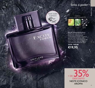 65
PARAELE
Eau de Toilette Excite Force
Revele o seu poder masculino com
Excite Force, uma composição
irresistivelmente viciante. A fragrância
abre com notas frescas de melão e
acículas de pinus, que criam um acorde
sedutor e âmbar-negro que deixa um
rasto masculino inesquecível. 75 ml.
31639 €32,00
€19,95
Sinta o poder
FRESCA
MASCULINA ENERGÉTICA
MELÃO ACÍCULAS DE
PINUS
ÂMBAR
NEGRO
+ DE 35%DESCONTO
NESTE ICÓNICO
AROMA
RASPE SOBRE
O FRASCO
 