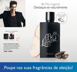 68
Eau de Toilette Be the Legend
Coniante mas acessível, emocionante
mas descontraído: uma fragrância para o
homem de contrastes, que combina
couro sensual e maçã com o calor da
fava-tonca. 75 ml.
30468 €29,00
ORIENTAL AMADEIRADA
FRUTADA
COURO FAVA-TONCA MAÇÃ
Destaque-se naturalmente
RASPE SOBRE
O FRASCO
BeThe Legend
Poupe nas suas fragrâncias de eleição!
 