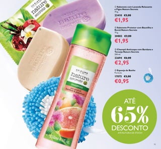 93
ቢ Sabonete com Lavanda Relaxante
e Figos Nature Secrets
75 g.
23410 €3,00
€1,95
ባ Sabonete Protetor com Baunilha e
Romã Nature Secrets
75 g.
30883 €3,00
€1,95
ቤ Champô Anticaspa com Bardana e
Toranja Nature Secrets
250 ml.
22694 €6,00
€2,95
ብ Esponja de Banho
9 x 6 cm.
17075 €3,00
€0,95
ቢ
ባ
ቤ
ብ
ATÉ RUTURA DE STOCK!
ATÉ
65%DESCONTO
 