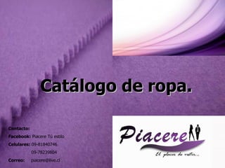 Contacto: Facebook:  Piacere Tú estilo Celulares:  09-81840746 09-78239804 Correo:  [email_address] Catálogo de ropa. 