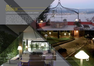 CASTALDI
Luminarias de exterior LUCILLA y LAGUNA GARDEN.
Luminarias de exterior que incorporan la estética y el
confort visual de una luminaria clásica de interior.
Realizadas en tecnopolímero de alta resistencia,
con base en acero pintado y juntas de goma.
Disponibles en varias alturas. Fuente de luz
de fluorescencia compacta o halógena.
LUCILLA
LAGUNA GARDEN
19
 