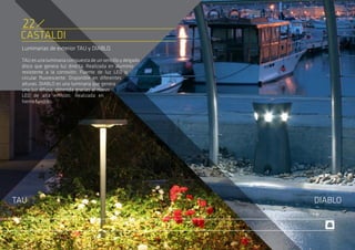 CASTALDI
Luminarias de exterior TAU y DIABLO.
TAU es una luminaria compuesta de un sencillo y delgado
disco que genera luz directa. Realizada en aluminio
resistente a la corrosión. Fuente de luz LED o
circular fluorescente. Disponible en diferentes
alturas. DIABLO es una luminaria que genera
una luz difusa, obtenida gracias al nuevo
LED de alta emisión. Realizada en
hierro fundido.
DIABLOTAU
22
 