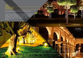 CASTAN
Luminarias de exterior STEP, SCOOPE y PLATE.
Proyectores de exterior LED, empotrables en suelo y/o
pared, y techo el modelo Plate. Fabricados en acero
inoxidable A4 y aluminio anodizado. Opción de
driver incorporado en los modelos STEP y
SCOOPE.
STEP
PLATE
SCOOPE
23
 