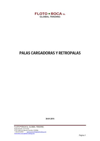 FLOTO ■ ROCA SL. GLOBAL TRADING
Avda Filosofía, 15 P1 At B
41927 Mairena Aljarafe (Sevilla). ESPAÑA.
+ 34610164904 operaciones@ftglobaltrading.com
www.floto-roca-global-trading.com
Página 1
FLOTO ■ ROCA SL
GLOBAL TRADING
PALAS CARGADORAS Y RETROPALAS
30-01-2015
 