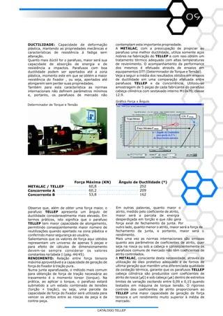 09
DUCTILIDADE: Capacidade de deformação
plástica, mantendo as propriedades mecânicas e
características de resistência à fadiga sem
alteração.
Quanto mais dúctil for o parafuso, maior será sua
capacidade de absorção de energia e de
resistência a impactos. Parafusos com boa
ductilidade podem ser apertados até a zona
plástica, momento este em que se obtém a maior
resistência do fixador , ou seja, apertados até
alongarem sem perder suas propriedades.
Também para esta característica as normas
internacionais não definem parâmetros mínimos
e, portanto, os parafusos de mercado não
contemplam esta importante propriedade.
A METALAC, com a preocupação de propiciar ao
parafuso uma melhor ductilidade, utiliza somente aços
nobres na fabricação do TELLEP e com isso obtém um
tratamento térmico adequado com altas temperaturas
de revenimento. O acompanhamento da performance
dos mesmos é efetuado através de ensaios em
equipamentos DTT (Determinador de Torque e Tensão).
Veja a seguir a média dos resultados obtidos em ensaios
de ductilidade em uma comparação efetuada entre
parafusos TELLEP e da concorrência. Utilizou-se
amostragem de 5 peças de cada fabricante do parafuso
cabeça cilíndrica com sextavado interno M10x70, classe
12.9.
Observe que, além de obter uma força maior, o
parafuso TELLEP apresenta um ângulo de
ductilidade consideravelmente mais elevado. Em
termos práticos, isto significa que o parafuso
TELLEP tem maior capacidade de alongamento,
permitindo conseqüentemente maior número de
reutilizações quando apertado na zona plástica e
conferindo maior segurança ao usuário.
Salientamos que os valores de força aqui obtidos
representam um universo de apenas 5 peças e
para efeito de cálculos de dimensionamento
devem-se sempre considerar os valores
constantes na tabela 1 (pág. 44/45).
RENDIMENTO: Relação entre força tensora
máxima aproveitável e a capacidade de geração de
força do fixador à tração pura.
Numa junta aparafusada, o método mais comum
para obtenção de força de tração necessária ao
travamento é o momento torsor (torque). Na
prática, ao aplicar o torque, o parafuso estará
submetido a um estado combinado de tensões
(torção + tração), ou seja, uma parcela da
capacidade de força do fixador será utilizada para
vencer os atritos entre as roscas da peça e da
contra-peça.
METALAC / TELLEP
Concorrente A
Concorrente B
Força Máxima (KN)
60,8
60,2
53,8
Ângulo de Ductilidade (º)
252
209
162
Em outras palavras, quanto maior o
atrito, medido pelo coeficiente de atrito,
maior será a parcela de energia
desperdiçada em torção e que não gera
força axial de fechamento da junta. Por
outro lado, quanto menor o atrito, maior será a força de
fechamento da junta, e portanto, maior será o
rendimento.
Mais uma vez as normas internacionais são omissas
quanto aos parâmetros de coeficientes de atrito, quer
seja na rosca ou sob a cabeça e conseqüentemente os
parafusos comuns de mercado não têm coeficientes de
atrito controlados.
A METALAC, consciente desta necessidade, através da
utilização de óleo protetivo adequado e de fornos de
ultima geração que mantêm uma diferenciada qualidade
da oxidação térmica, garante que os parafusos TELLEP
cabeça cilíndrica são produzidos com coeficientes de
atrito de rosca (µG) e sob cabeça (µk) dentro de estreitos
limites de variação oscilando entre 0,09 e 0,15 quando
testados em máquina de torque tensão. O rigoroso
controle dos coeficientes de atrito proporcionam ao
TELLEP uma maior capacidade de geração de força
tensora e um rendimento muito superior à média de
mercado.
Determinador de Torque e Tensão
Gráfico Força x Ângulo
CATÁLOGO TELLEP
 