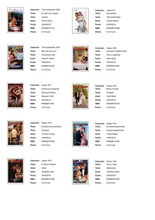 Colección: Tema-destacado 2305
Titulo: Un trato con el jeque
Tema: Jeques
Autor: Emma Darcy
Fecha: 23/04/2014
ISBN: 9788468741734
Precio: 3,33 Euros
Colección: Julia 2015
Titulo: Cita soñada
Tema: Otra oportunidad
Autor: Leanne Banks
Fecha: 02/04/2014
ISBN: 9788468742298
Precio: 3,33 Euros
Colección: Tema-destacado 2016
Titulo: Bajo una luna azul
Tema: Corazones rotos
Autor: Helen R. Myers
Fecha: 02/04/2014
ISBN: 9788468742304
Precio: 3,33 Euros
Colección: Deseo 1970
Titulo: ¿Sincera o cazafortunas?
Tema: Amor y negocios
Autor: Kate Hardy
Fecha: 02/04/2014
ISBN: 9788468741895
Precio: 3,33 Euros
Colección: Deseo 1971
Titulo: Cautiva por venganza
Tema: Otra oportunidad
Autor: Maureen Child
Fecha: 02/04/2014
ISBN: 9788468741901
Precio: 3,23 Euros
Colección: Deseo 1972
Titulo: Novia a la fuga
Tema: Amantes
Autor: Heidi Betts
Fecha: 02/04/2014
ISBN: 9788468741918
Precio: 3,23 Euros
Colección: Deseo 1973
Titulo: El precio de los secretos
Tema: Secretos
Autor: Yvonne Lindsay
Fecha: 16/04/2014
ISBN: 9788468741925
Precio: 3,23 Euros
Colección: Deseo 1974
Titulo: La amante equivocada
Tema: Aventura apasionada
Autor: Tessa Radley
Fecha: 16/04/2014
ISBN: 9788468741932
Precio: 3,23 Euros
Colección: Deseo 1975
Titulo: El último heredero
Tema: Niños
Autor: Elizabeth Lane
Fecha: 30/04/2014
ISBN: 9788468741949
Precio: 3,23 Euros
Colección: Deseo 1976
Titulo: Todo o nada
Tema: Matrimonio
Autor: Catherine Mann
Fecha: 30/04/2014
ISBN: 9788468741956
Precio: 3,23 Euros
 