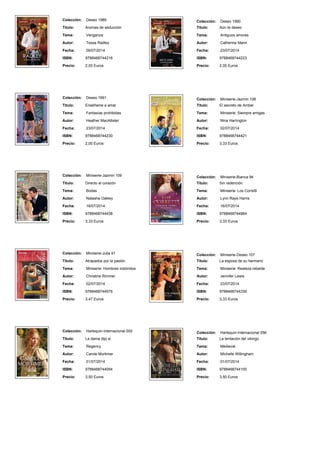 Colección: Deseo 1989
Titulo: Aromas de seducción
Tema: Venganza
Autor: Tessa Radley
Fecha: 09/07/2014
ISBN: 9788468744216
Precio: 2,00 Euros
Colección: Deseo 1990
Titulo: Aún te deseo
Tema: Antiguos amores
Autor: Catherine Mann
Fecha: 23/07/2014
ISBN: 9788468744223
Precio: 2,00 Euros
Colección: Deseo 1991
Titulo: Enséñame a amar
Tema: Fantasías prohibidas
Autor: Heather MacAllister
Fecha: 23/07/2014
ISBN: 9788468744230
Precio: 2,00 Euros
Colección: Miniserie-Jazmin 108
Titulo: El secreto de Amber
Tema: Miniserie: Siempre amigas
Autor: Nina Harrington
Fecha: 02/07/2014
ISBN: 9788468744421
Precio: 3,33 Euros
Colección: Miniserie-Jazmin 109
Titulo: Directo al corazón
Tema: Bodas
Autor: Natasha Oakley
Fecha: 16/07/2014
ISBN: 9788468744438
Precio: 3,33 Euros
Colección: Miniserie-Bianca 94
Titulo: Sin redención
Tema: Miniserie: Los Corretti
Autor: Lynn Raye Harris
Fecha: 16/07/2014
ISBN: 9788468744964
Precio: 3,33 Euros
Colección: Miniserie-Julia 91
Titulo: Atrapados por la pasión
Tema: Miniserie: Hombres indómitos
Autor: Christine Rimmer
Fecha: 02/07/2014
ISBN: 9788468744575
Precio: 3,47 Euros
Colección: Miniserie-Deseo 107
Titulo: La esposa de su hermano
Tema: Miniserie: Realeza rebelde
Autor: Jennifer Lewis
Fecha: 23/07/2014
ISBN: 9788468744339
Precio: 3,33 Euros
Colección: Harlequin-Internacional 555
Titulo: La dama dijo sí
Tema: Regency
Autor: Carole Mortimer
Fecha: 01/07/2014
ISBN: 9788468744094
Precio: 3,50 Euros
Colección: Harlequin-Internacional 556
Titulo: La tentación del vikingo
Tema: Medieval
Autor: Michelle Willingham
Fecha: 01/07/2014
ISBN: 9788468744100
Precio: 3,50 Euros
 