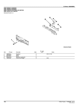 20 Motor 6068HBM01
84BV WIRING HARNESS
84BV WIRING HARNESS
84BV CHICOTE ELETRICO DO MOTOR
84BV GRUPO DE CABLES
RE544351PCDA01 A.1
Item Nº peça Descrição Qtde
Nº série
motor Notas
1 19M7812 Parafuso 2 M10 X 100
2 RE529804 Apoio 1
3 R521540 Apoio 1
4 RE524730 Parafuso sextavado 2
5 14M7296 Porca com flange 3 M10
132 7225J Tractor PC8506P (D.1)
ST397147(A.1)
 