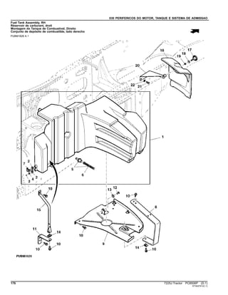 030 PERIFERICOS DO MOTOR, TANQUE E SISTEMA DE ADMISSAO
Fuel Tank Assembly, RH
Réservoir de carburant, droit
Montagem do Tanque de Combustível, Direito
Conjunto de depósito de combustible, lado derecho
PUBM1828 A.1
176 7225J Tractor PC8506P (D.1)
ST343741(C.1)
 