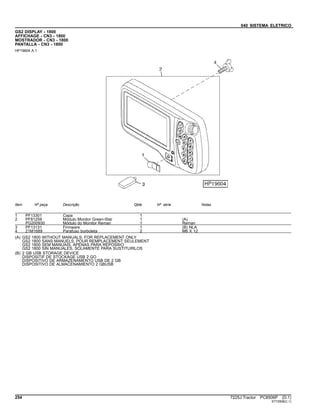 040 SISTEMA ELETRICO
GS2 DISPLAY - 1800
AFFICHAGE - CN3 - 1800
MOSTRADOR - CN3 - 1800
PANTALLA - CN3 - 1800
HP19604 A.1
Item Nº peça Descrição Qtde Nº série Notas
1 PF13301 Capa 1
2 PF81259 Módulo Monitor Green-Star 1 (A)
PG200930 Módulo do Monitor Reman 1 Reman
3 PF13131 Firmware 1 (B) NLA
4 21M1689 Parafuso borboleta 2 M6 X 12
(A) GS2 1800 WITHOUT MANUALS; FOR REPLACEMENT ONLY
GS2 1800 SANS MANUELS, POUR REMPLACEMENT SEULEMENT
GS2 1800 SEM MANUAIS, APENAS PARA REPOSIÞO
GS2 1800 SIN MANUALES, SOLAMENTE PARA SUSTITUIRLOS
(B) 2 GB USB STORAGE DEVICE
DISPOSITIF DE STOCKAGE USB 2 GO
DISPOSITIVO DE ARMAZENAMENTO USB DE 2 GB
DISPOSITIVO DE ALMACENAMIENTO 2 GBUSB
254 7225J Tractor PC8506P (D.1)
ST72908(C.1)
 
