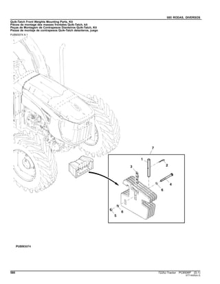085 RODAS, DIVERSOS
Quik-Tatch Front Weights Mounting Parts, Kit
Pièces de montage des masses frontales Quik-Tatch, kit
Peças de Montagem de Contrapesos Dianteiros Quik-Tatch, Kit
Piezas de montaje de contrapesos Quik-Tatch delanteros, juego
PUBM3074 A.1
580 7225J Tractor PC8506P (D.1)
ST714005(A.3)
 