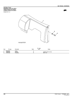085 RODAS, DIVERSOS
Cab Rear Cover
Habillage arrière de cabine
Tampa Traseira da Cabine
Cubierta trasera de cabina
RXA0077371 A.1
Item Nº peça Descrição Qtde
Nº série
trator Notas
1 R234069 Capa 1
2 24M7207 Arruela 4 8.400 X 24 X 2 mm
3 37M7084 Parafuso 4 M8 X 25
584 7225J Tractor PC8506P (D.1)
ST343950(B.2)
 