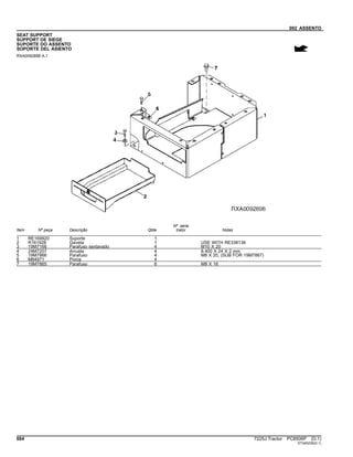 092 ASSENTO
SEAT SUPPORT
SUPPORT DE SIEGE
SUPORTE DO ASSENTO
SOPORTE DEL ASIENTO
RXA0092898 A.1
Item Nº peça Descrição Qtde
Nº série
trator Notas
1 RE169920 Suporte 1
2 R161928 Gaveta 1 USE WITH RE338136
3 19M7166 Parafuso sextavado 4 M10 X 20
4 24M7207 Arruela 4 8.400 X 24 X 2 mm
5 19M7866 Parafuso 4 M8 X 20, (SUB FOR 19M7867)
6 M84971 Porca 4
7 19M7865 Parafuso 6 M8 X 16
684 7225J Tractor PC8506P (D.1)
ST345235(D.1)
 