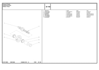 EB81Z008
3147511M93
1
2
3
4
5
6
7
196097M1
3176710M91
507565M91
048363P2
1661065M2
3176708M91
3612442M1
1
1
1
1
1
1
2
RING ARO
BEARING COJINETE
FLANGE PLETINA
SPACER PIEZA DISTANCIA
SPACER PIEZA DISTANCIA
BEARING COJINETE
ROLLER RODILLO
ANEL
ROLAMENTO
FLANGE
ESPAÇADOR
ESPAÇADOR
ROLAMENTO
ROLETE
C026502 E03 12/05
(1)
30 160
Flange E Pinhão
Flange And Pinion
Pletina Y Piñon
30 160
-
Menu Símbolos
 