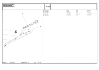 EA37Z001
038438T1
1
2
3
4
5
037676R1
037685R1
039057R1
13811X
037682R1
1
1
1
1
1
PIN PASADOR
PIPE CANO
END EXTREMO
GREASER ENGRASADOR
END EXTREMO
PINO
TUBO
TERMINAL
GRAXEIRA
TERMINAL
C026502 E03 12/05
(1)
40 145
Estabilizador Telescópico
Telescopic Stabiliser
Estabilizador Telescópico
40 145
-
Menu Símbolos
 