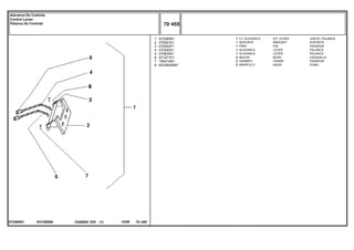 EH15Z008
072260N1
1
2
3
4
5
6
7
8
072260N1
070591S1
070592P1
070593S1
070835S1
071471P1
195414M1
6203802M91
1
1
1
1
1
2
2
2
KIT, LEVER JUEGO, PALANCA
BRACKET SOPORTE
PIN PASADOR
LEVER PALANCA
LEVER PALANCA
BUSH CASQUILLO
CRAMP PASADOR
KNOB POMO
CJ. ALAVANCA
SUPORTE
PINO
ALAVANCA
ALAVANCA
BUCHA
GRAMPO
MANÍPULO
C026502 E03 12/05
(1)
70 455
Alavanca De Controle
Control Levier
Palanca De Controle
70 455
-
Menu Símbolos
 