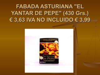 FABADA ASTURIANA "EL
 YANTAR DE PEPE" (430 Grs.)
€ 3,63 IVA NO INCLUIDO € 3,99
 