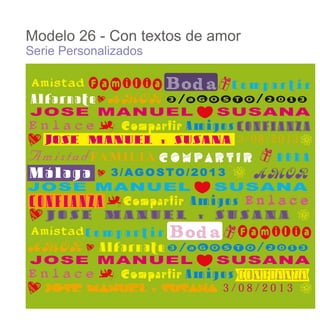 Modelo 26 - Con textos de amor
Serie Personalizados

Amistad

Compartir

Alfarnate
Compartir Amigos CONFIANZA
3/08/2013

A m i s t a d FA M I L I A C O M P A R T I R
Málaga

BODA

3/AGOSTO/2013

CONFIANZA

Compartir Amigos

AmistadC o m p a r t i r

Alfarnate
Compartir Amigos
3/08/2013

 