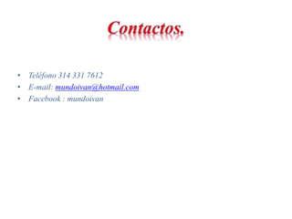 • Teléfono 314 331 7612 
• E-mail: mundoivan@hotmail.com 
• Facebook : mundoivan 
