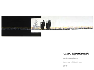 CAMPO DE PERSUASIÓN 
Acrílico sobre lienzo 
35cm Alto x 100cm Ancho. 
2014 
 