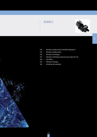 143
BOMBAS
144	 •		 Bombas autoferrantes AstralPool Signature
145	 •		 Bombas autoferrantes
150	 •		 Bombas centrífugas
157	 •		 Bombas centrífugas especiais para água de mar
160	 •		 Pré-filtros
163	 •		 Válvulas e flanges
163	 •		 Armários de manobra
143
BOMBAS
 